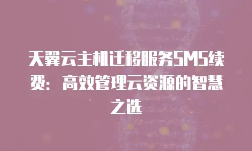 天翼云主机迁移服务SMS续费：高效管理云资源的智慧之选