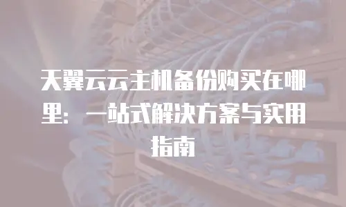 天翼云云主机备份购买在哪里：一站式解决方案与实用指南
