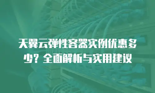 天翼云弹性容器实例优惠多少？全面解析与实用建议