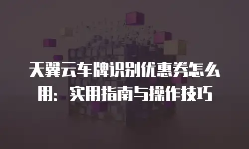 天翼云车牌识别优惠券怎么用：实用指南与操作技巧