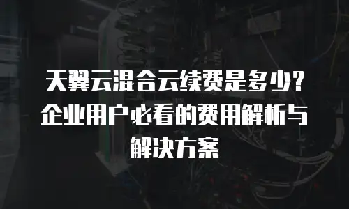 天翼云混合云续费是多少？企业用户必看的费用解析与解决方案