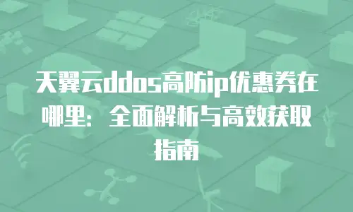 天翼云ddos高防ip优惠券在哪里：全面解析与高效获取指南