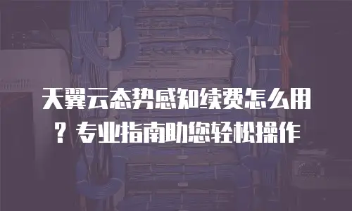 天翼云态势感知续费怎么用？专业指南助您轻松操作