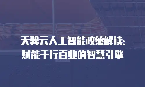 天翼云人工智能政策解读：赋能千行百业的智慧引擎