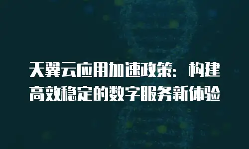 天翼云应用加速政策：构建高效稳定的数字服务新体验