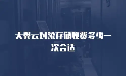 天翼云对象存储收费多少一次合适