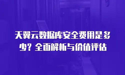 天翼云数据库安全费用是多少？全面解析与价值评估
