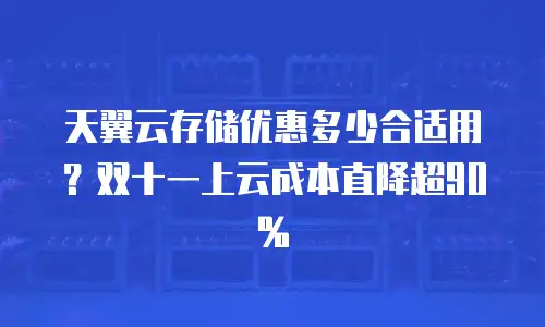 天翼云存储优惠多少合适用？双十一上云成本直降超90%