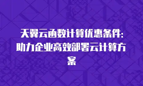 天翼云函数计算优惠条件：助力企业高效部署云计算方案