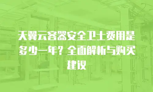 天翼云容器安全卫士费用是多少一年？全面解析与购买建议