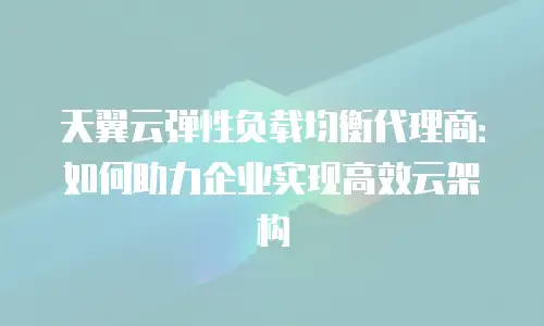 天翼云弹性负载均衡代理商：如何助力企业实现高效云架构