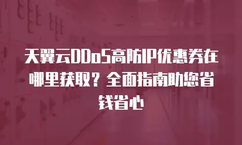 天翼云DDoS高防IP优惠券在哪里获取？全面指南助您省钱省心