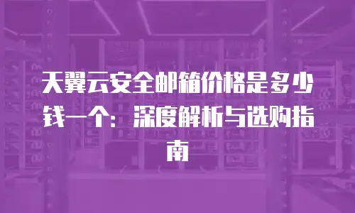 天翼云安全邮箱价格是多少钱一个：深度解析与选购指南