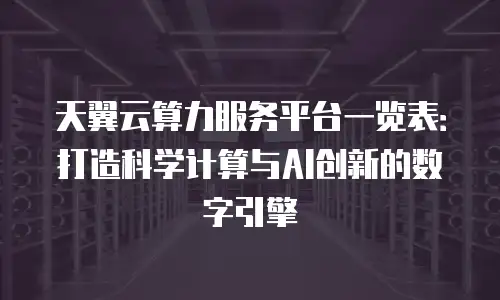 天翼云算力服务平台一览表：打造科学计算与AI创新的数字引擎