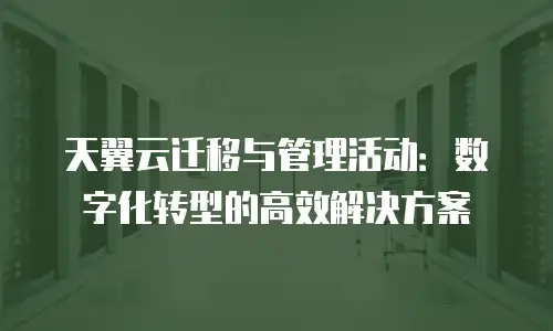 天翼云迁移与管理活动：数字化转型的高效解决方案