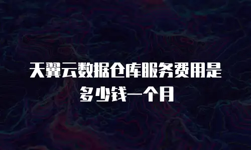 天翼云数据仓库服务费用是多少钱一个月