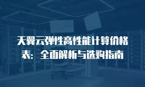 天翼云弹性高性能计算价格表：全面解析与选购指南