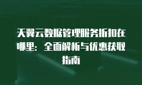 天翼云数据管理服务折扣在哪里：全面解析与优惠获取指南