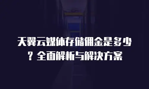天翼云媒体存储佣金是多少？全面解析与解决方案