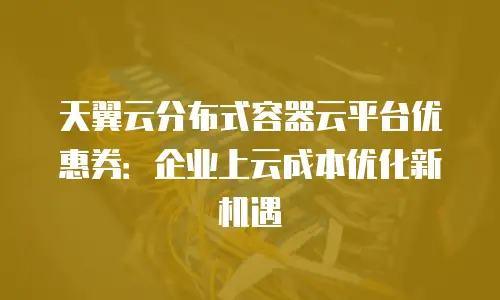 天翼云分布式容器云平台优惠券：企业上云成本优化新机遇