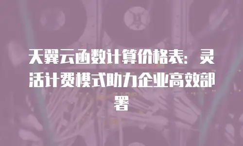 天翼云函数计算价格表：灵活计费模式助力企业高效部署