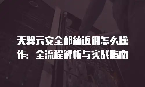 天翼云安全邮箱返佣怎么操作：全流程解析与实战指南