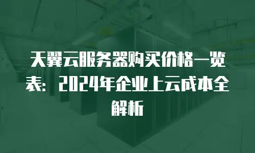 天翼云服务器购买价格一览表：2024年企业上云成本全解析