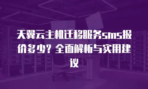 天翼云主机迁移服务sms报价多少？全面解析与实用建议