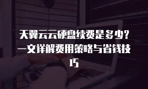天翼云云硬盘续费是多少？一文详解费用策略与省钱技巧