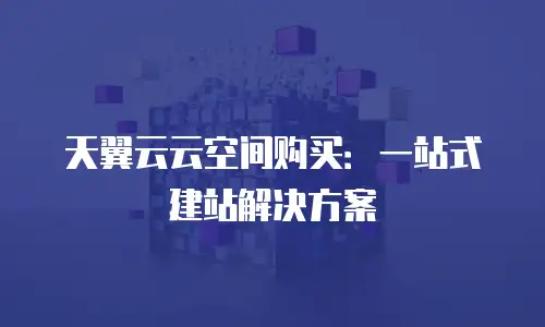 天翼云云空间购买：一站式建站解决方案