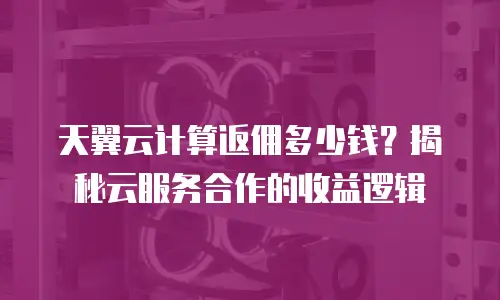 天翼云计算返佣多少钱？揭秘云服务合作的收益逻辑