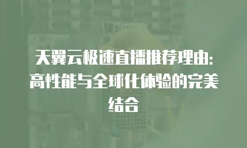 天翼云极速直播推荐理由：高性能与全球化体验的完美结合