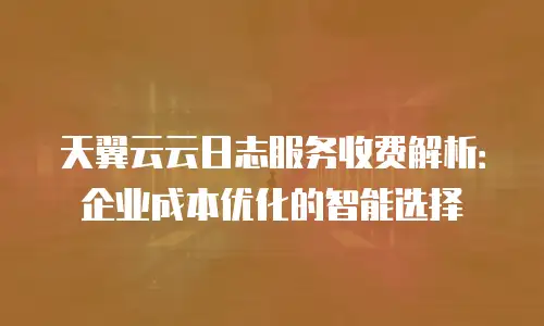 天翼云云日志服务收费解析：企业成本优化的智能选择