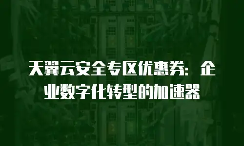 天翼云安全专区优惠券：企业数字化转型的加速器