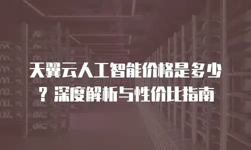 天翼云人工智能价格是多少？深度解析与性价比指南