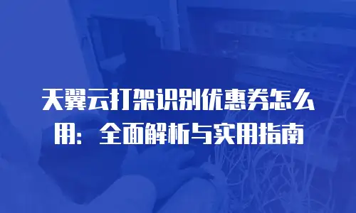 天翼云打架识别优惠券怎么用：全面解析与实用指南