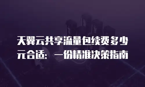 天翼云共享流量包续费多少元合适：一份精准决策指南