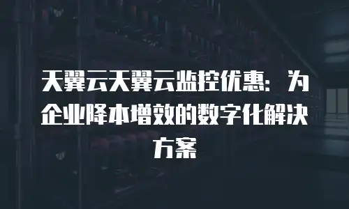 天翼云天翼云监控优惠：为企业降本增效的数字化解决方案