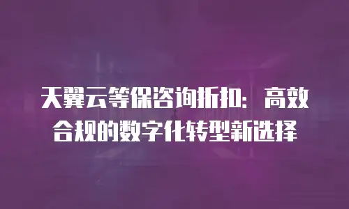 天翼云等保咨询折扣：高效合规的数字化转型新选择