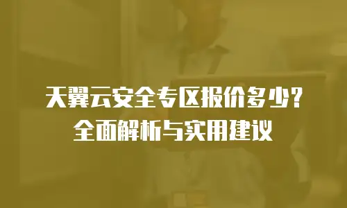 天翼云安全专区报价多少？全面解析与实用建议
