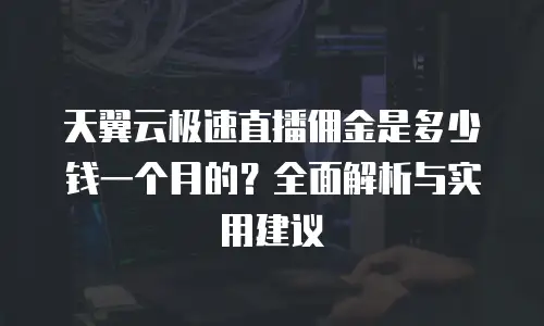 天翼云极速直播佣金是多少钱一个月的？全面解析与实用建议