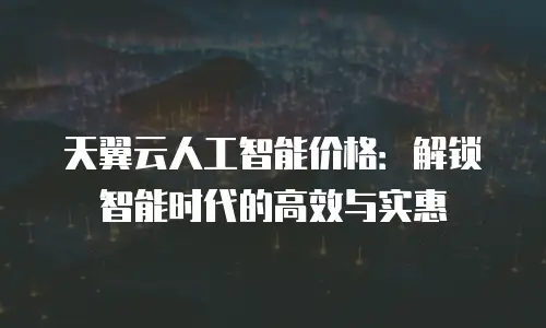 天翼云人工智能价格：解锁智能时代的高效与实惠