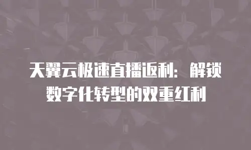 天翼云极速直播返利：解锁数字化转型的双重红利