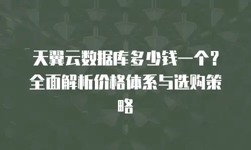 天翼云数据库多少钱一个？全面解析价格体系与选购策略