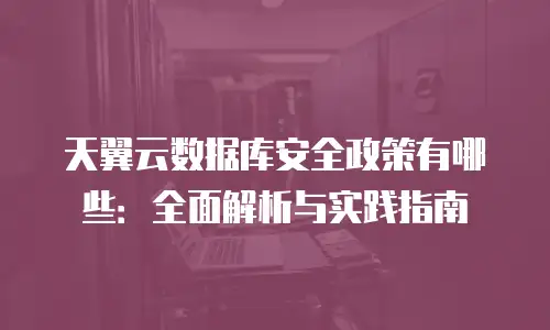 天翼云数据库安全政策有哪些：全面解析与实践指南