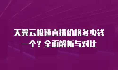 天翼云极速直播价格多少钱一个？全面解析与对比