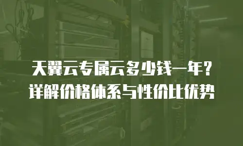 天翼云专属云多少钱一年？详解价格体系与性价比优势
