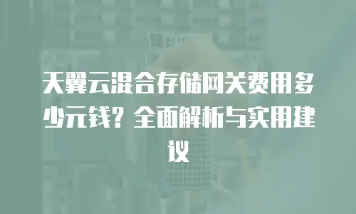 天翼云混合存储网关费用多少元钱？全面解析与实用建议