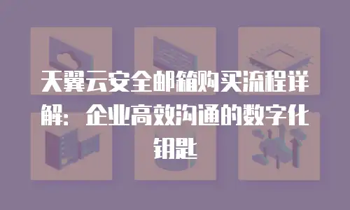 天翼云安全邮箱购买流程详解：企业高效沟通的数字化钥匙