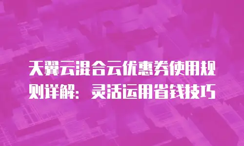 天翼云混合云优惠券使用规则详解：灵活运用省钱技巧